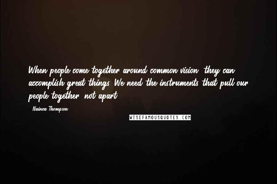 Nainoa Thompson Quotes: When people come together around common vision, they can accomplish great things. We need the instruments that pull our people together, not apart.