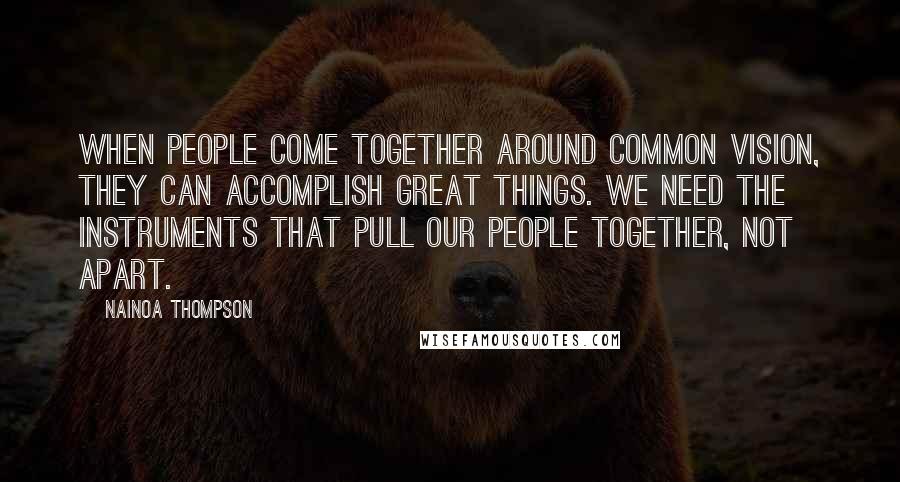 Nainoa Thompson Quotes: When people come together around common vision, they can accomplish great things. We need the instruments that pull our people together, not apart.