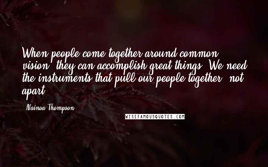 Nainoa Thompson Quotes: When people come together around common vision, they can accomplish great things. We need the instruments that pull our people together, not apart.