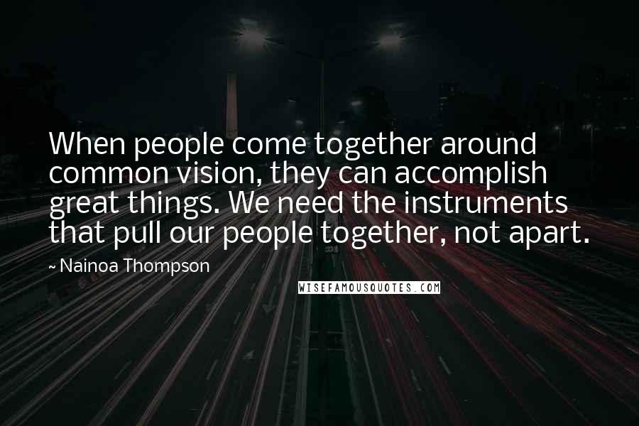 Nainoa Thompson Quotes: When people come together around common vision, they can accomplish great things. We need the instruments that pull our people together, not apart.