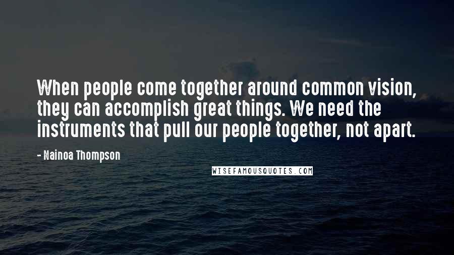 Nainoa Thompson Quotes: When people come together around common vision, they can accomplish great things. We need the instruments that pull our people together, not apart.