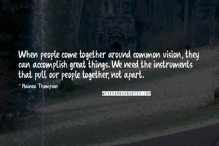 Nainoa Thompson Quotes: When people come together around common vision, they can accomplish great things. We need the instruments that pull our people together, not apart.