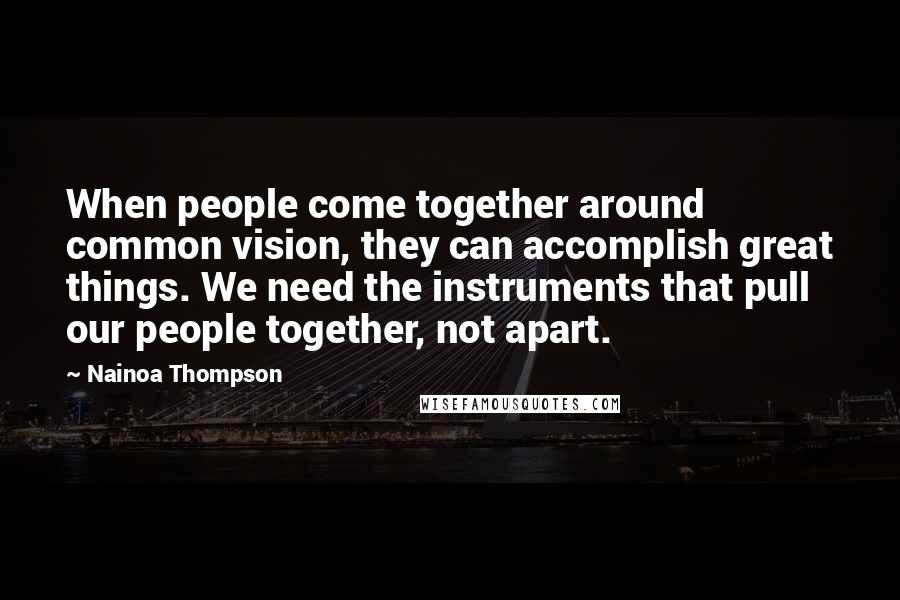 Nainoa Thompson Quotes: When people come together around common vision, they can accomplish great things. We need the instruments that pull our people together, not apart.