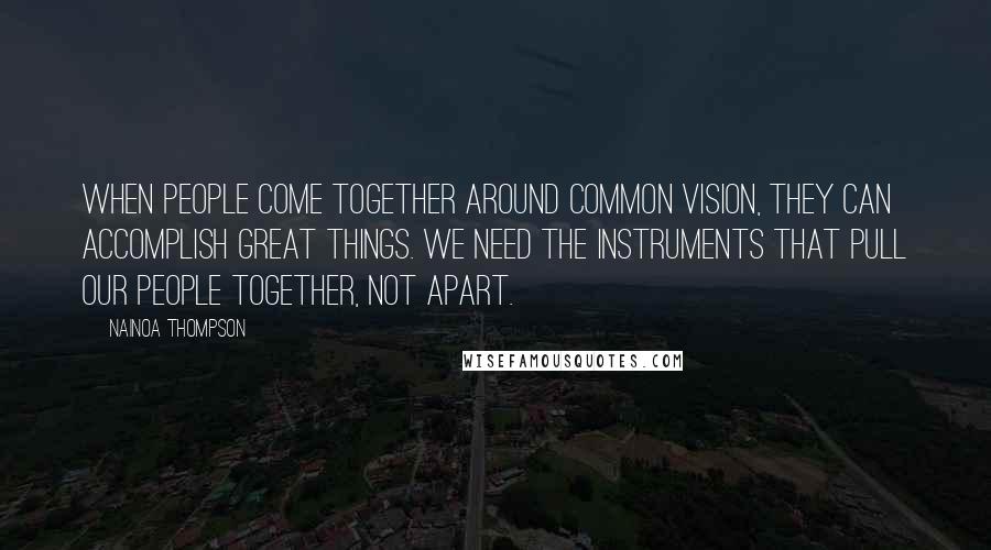 Nainoa Thompson Quotes: When people come together around common vision, they can accomplish great things. We need the instruments that pull our people together, not apart.