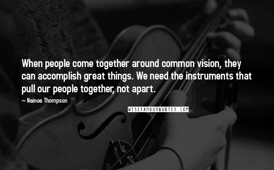 Nainoa Thompson Quotes: When people come together around common vision, they can accomplish great things. We need the instruments that pull our people together, not apart.