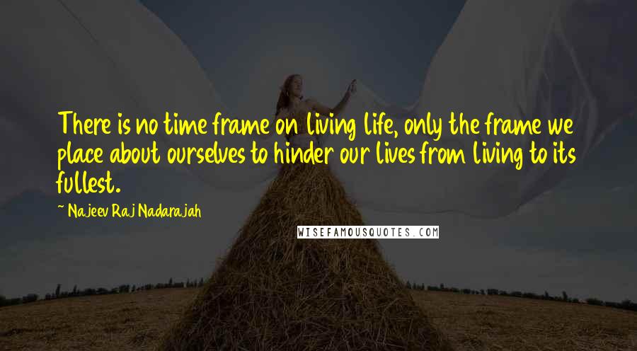 Najeev Raj Nadarajah Quotes: There is no time frame on living life, only the frame we place about ourselves to hinder our lives from living to its fullest.