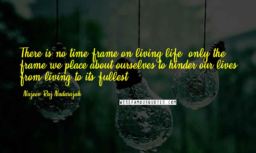 Najeev Raj Nadarajah Quotes: There is no time frame on living life, only the frame we place about ourselves to hinder our lives from living to its fullest.