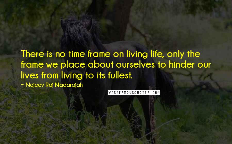 Najeev Raj Nadarajah Quotes: There is no time frame on living life, only the frame we place about ourselves to hinder our lives from living to its fullest.