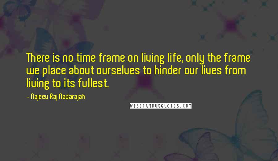 Najeev Raj Nadarajah Quotes: There is no time frame on living life, only the frame we place about ourselves to hinder our lives from living to its fullest.