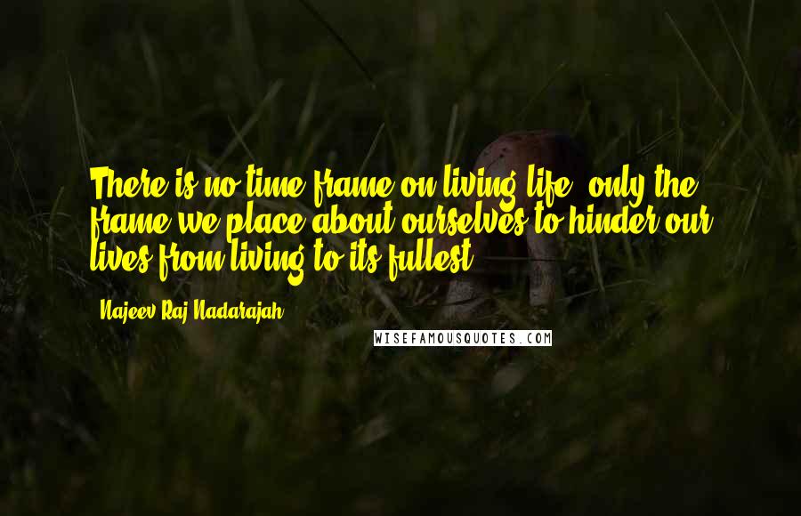 Najeev Raj Nadarajah Quotes: There is no time frame on living life, only the frame we place about ourselves to hinder our lives from living to its fullest.