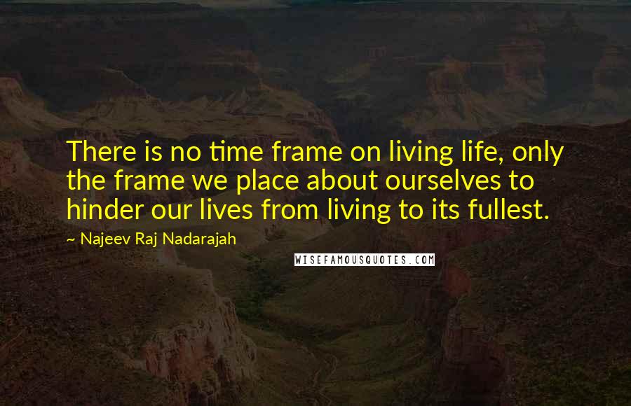 Najeev Raj Nadarajah Quotes: There is no time frame on living life, only the frame we place about ourselves to hinder our lives from living to its fullest.