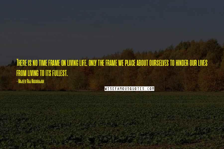 Najeev Raj Nadarajah Quotes: There is no time frame on living life, only the frame we place about ourselves to hinder our lives from living to its fullest.