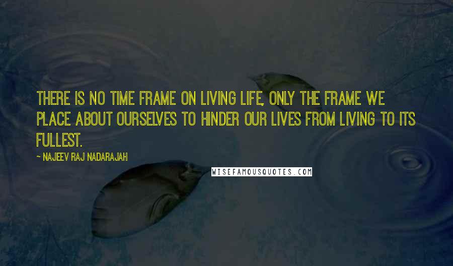 Najeev Raj Nadarajah Quotes: There is no time frame on living life, only the frame we place about ourselves to hinder our lives from living to its fullest.