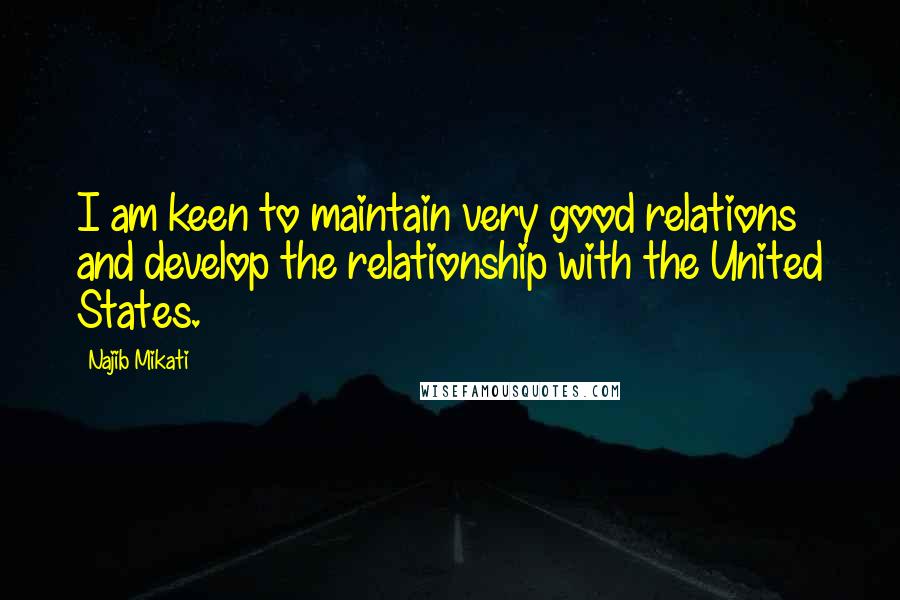 Najib Mikati Quotes: I am keen to maintain very good relations and develop the relationship with the United States.