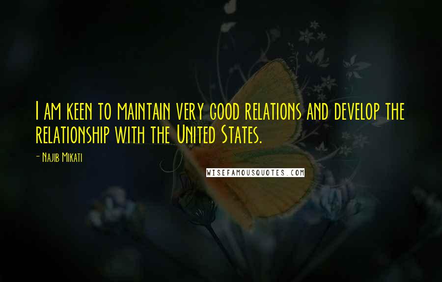 Najib Mikati Quotes: I am keen to maintain very good relations and develop the relationship with the United States.