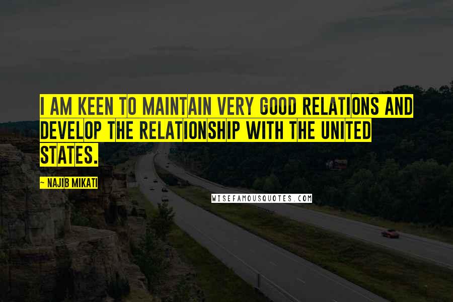 Najib Mikati Quotes: I am keen to maintain very good relations and develop the relationship with the United States.