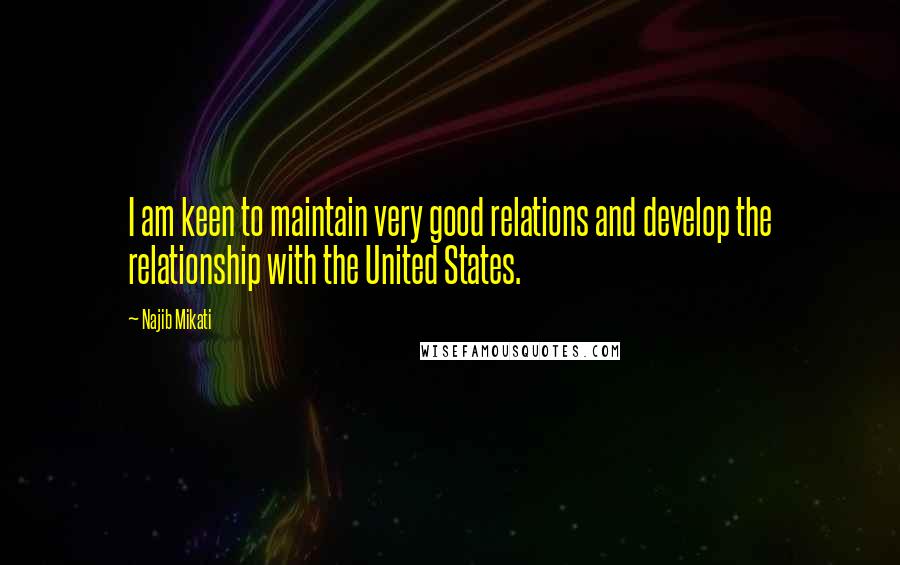 Najib Mikati Quotes: I am keen to maintain very good relations and develop the relationship with the United States.