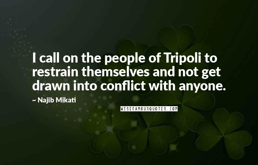 Najib Mikati Quotes: I call on the people of Tripoli to restrain themselves and not get drawn into conflict with anyone.