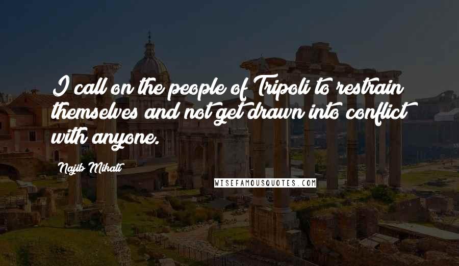 Najib Mikati Quotes: I call on the people of Tripoli to restrain themselves and not get drawn into conflict with anyone.