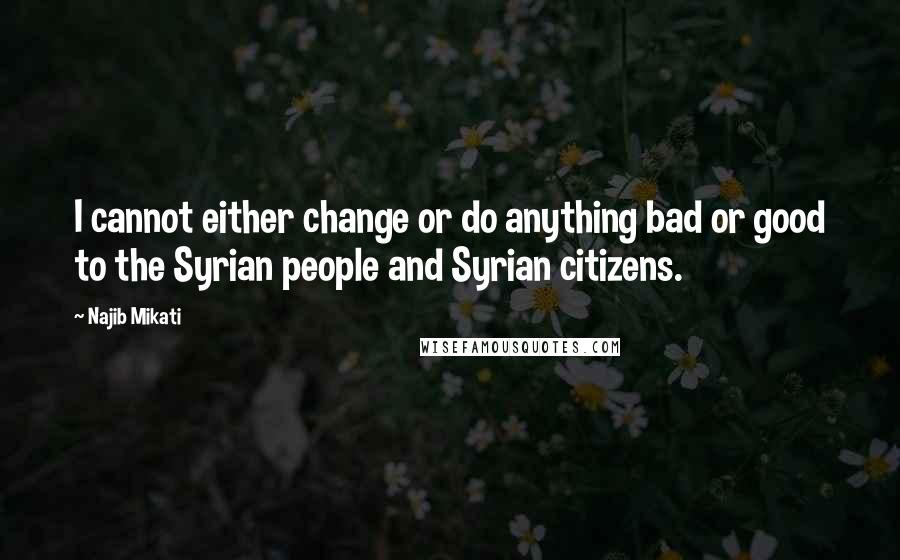 Najib Mikati Quotes: I cannot either change or do anything bad or good to the Syrian people and Syrian citizens.