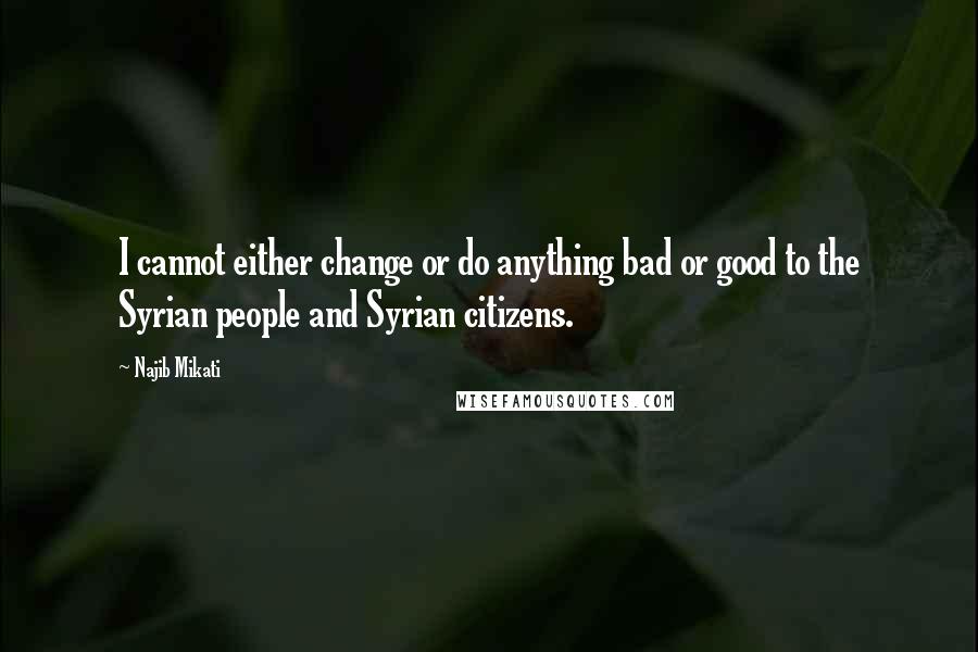 Najib Mikati Quotes: I cannot either change or do anything bad or good to the Syrian people and Syrian citizens.