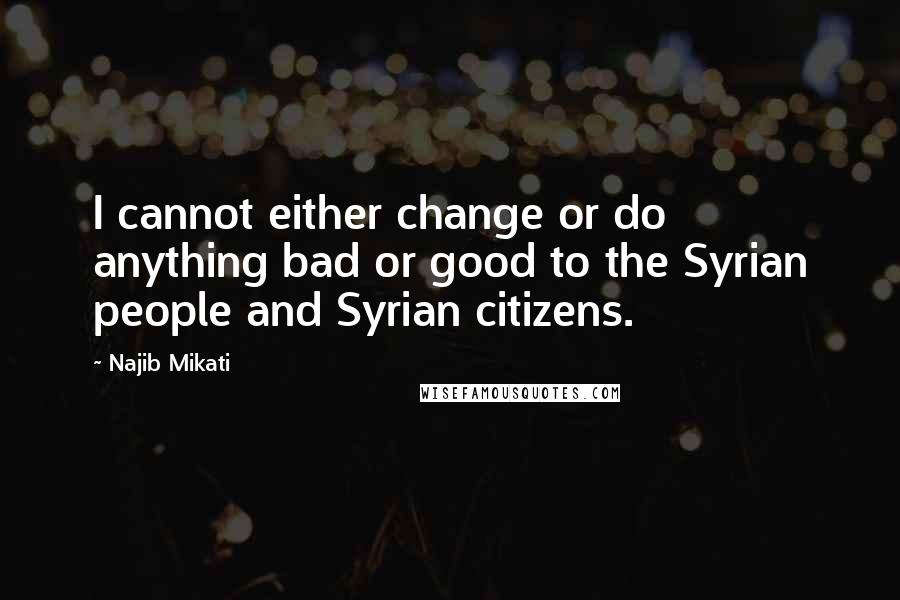 Najib Mikati Quotes: I cannot either change or do anything bad or good to the Syrian people and Syrian citizens.