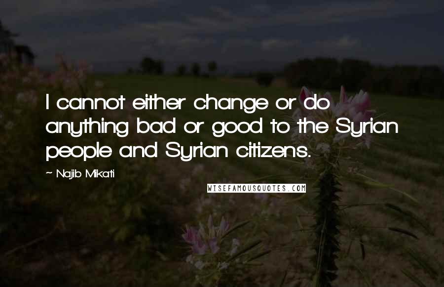 Najib Mikati Quotes: I cannot either change or do anything bad or good to the Syrian people and Syrian citizens.