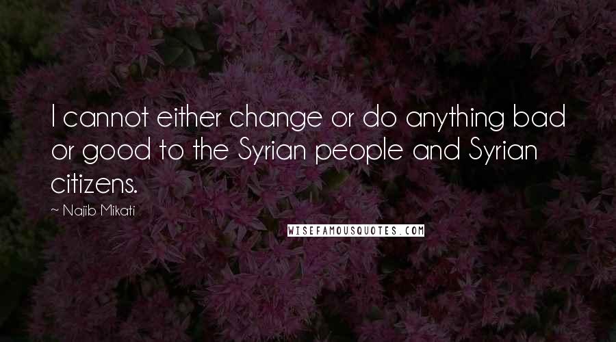 Najib Mikati Quotes: I cannot either change or do anything bad or good to the Syrian people and Syrian citizens.