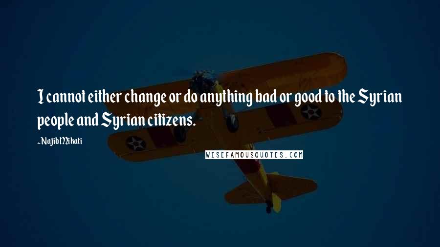 Najib Mikati Quotes: I cannot either change or do anything bad or good to the Syrian people and Syrian citizens.