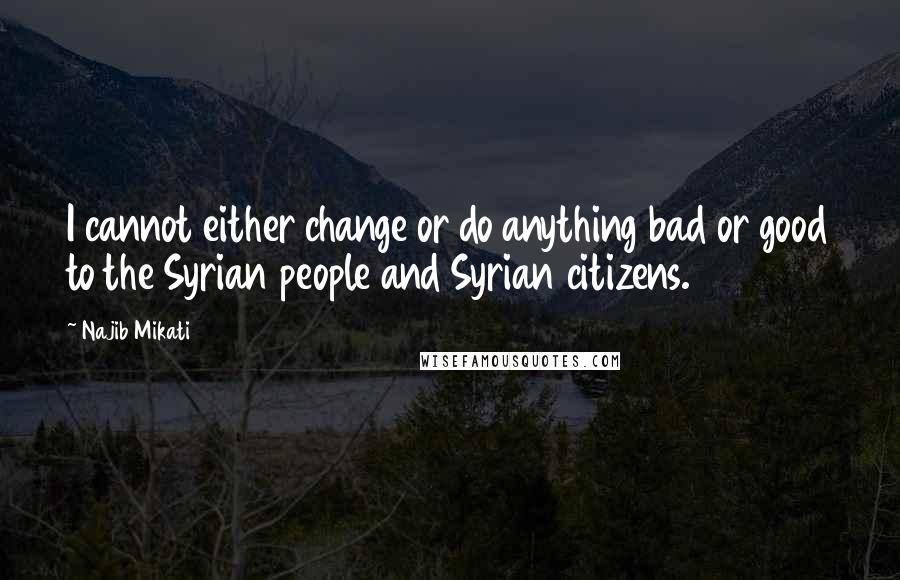 Najib Mikati Quotes: I cannot either change or do anything bad or good to the Syrian people and Syrian citizens.