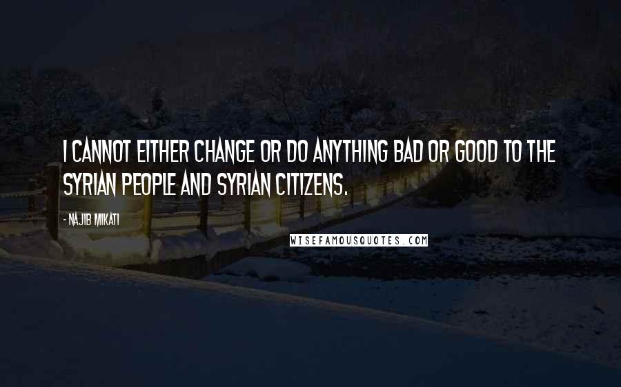 Najib Mikati Quotes: I cannot either change or do anything bad or good to the Syrian people and Syrian citizens.