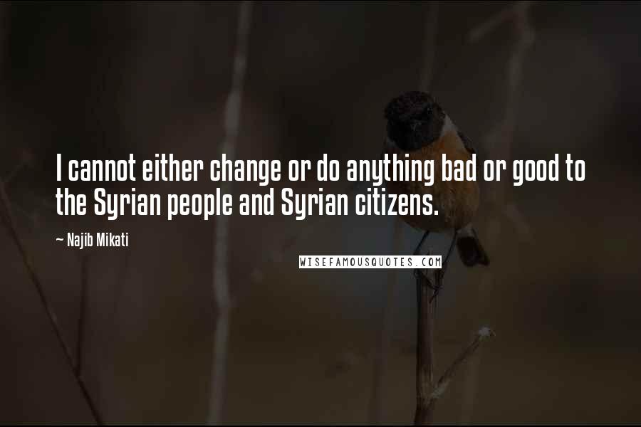 Najib Mikati Quotes: I cannot either change or do anything bad or good to the Syrian people and Syrian citizens.