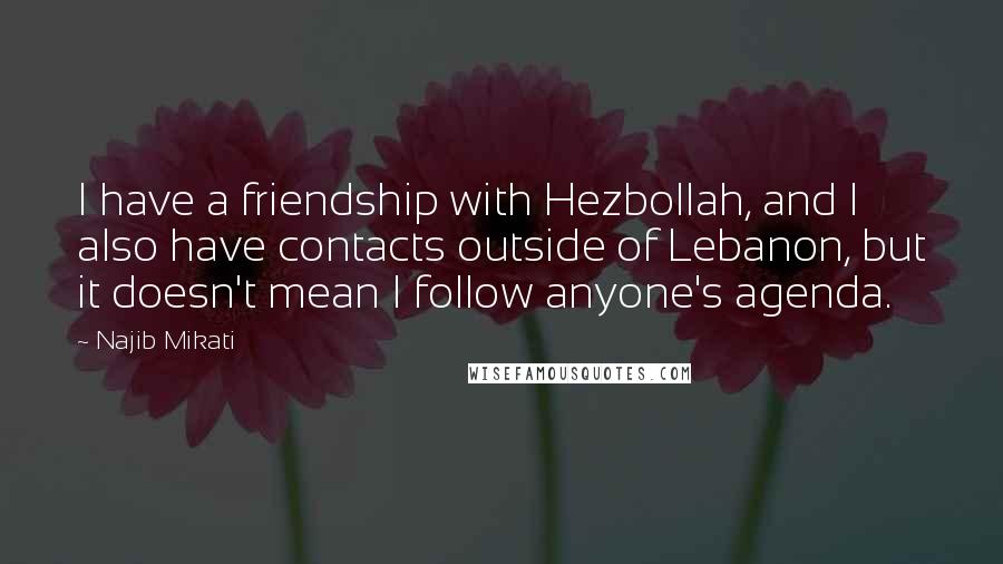 Najib Mikati Quotes: I have a friendship with Hezbollah, and I also have contacts outside of Lebanon, but it doesn't mean I follow anyone's agenda.