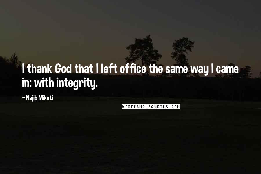 Najib Mikati Quotes: I thank God that I left office the same way I came in: with integrity.