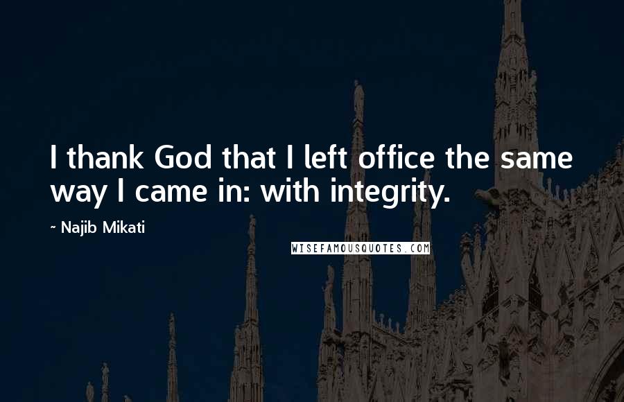 Najib Mikati Quotes: I thank God that I left office the same way I came in: with integrity.
