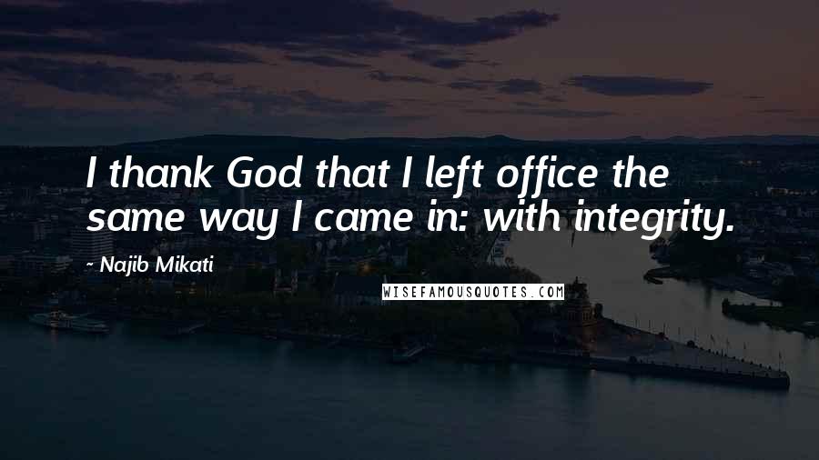 Najib Mikati Quotes: I thank God that I left office the same way I came in: with integrity.