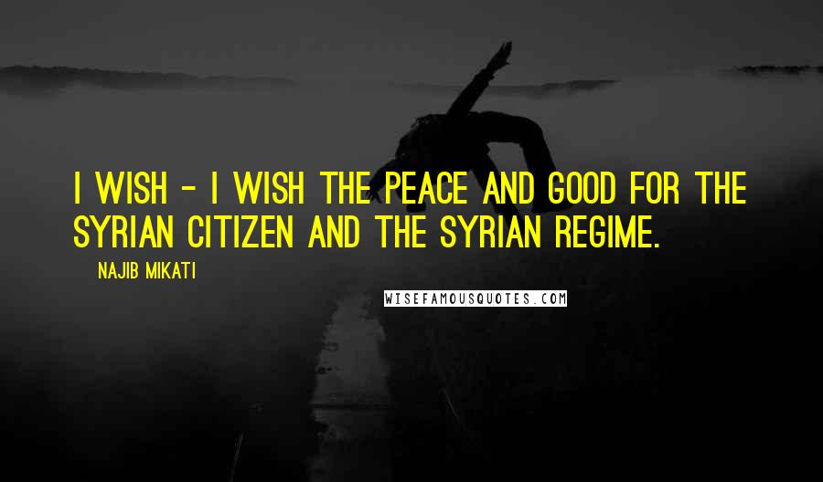 Najib Mikati Quotes: I wish - I wish the peace and good for the Syrian citizen and the Syrian regime.