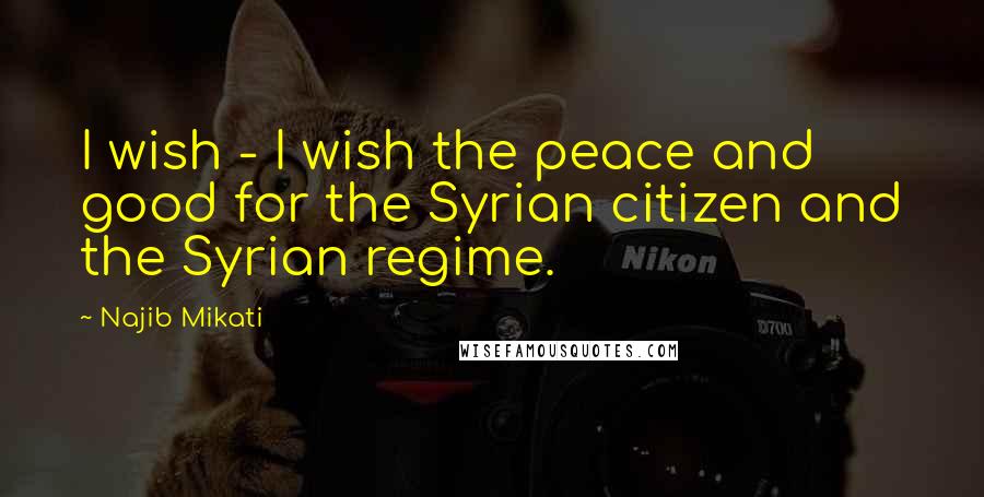 Najib Mikati Quotes: I wish - I wish the peace and good for the Syrian citizen and the Syrian regime.