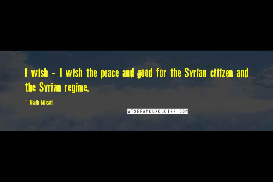 Najib Mikati Quotes: I wish - I wish the peace and good for the Syrian citizen and the Syrian regime.