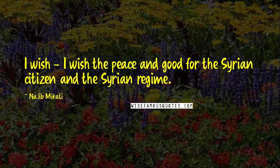 Najib Mikati Quotes: I wish - I wish the peace and good for the Syrian citizen and the Syrian regime.