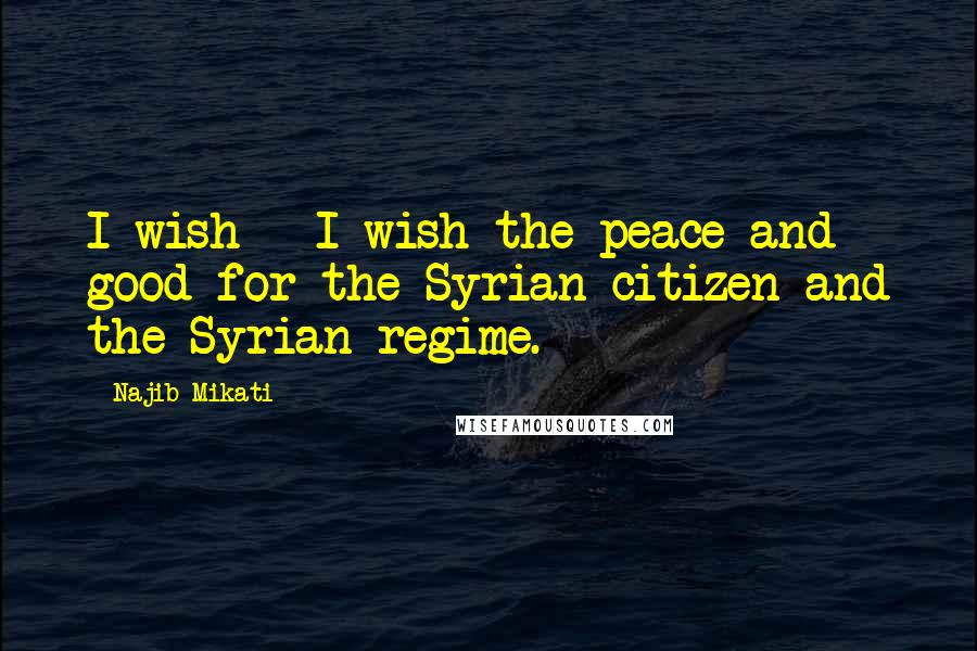 Najib Mikati Quotes: I wish - I wish the peace and good for the Syrian citizen and the Syrian regime.