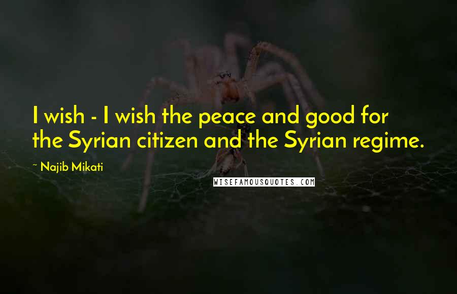 Najib Mikati Quotes: I wish - I wish the peace and good for the Syrian citizen and the Syrian regime.