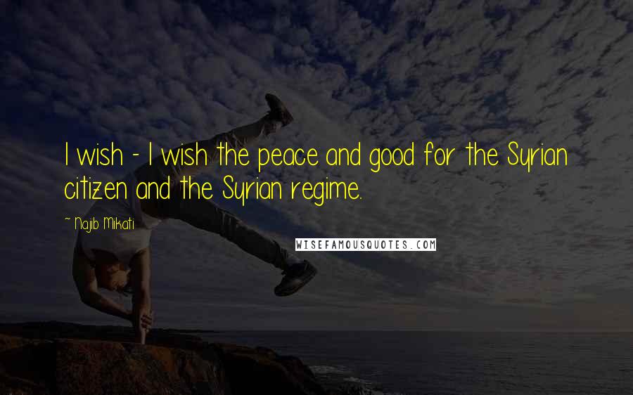 Najib Mikati Quotes: I wish - I wish the peace and good for the Syrian citizen and the Syrian regime.
