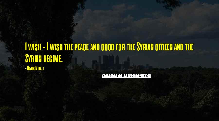 Najib Mikati Quotes: I wish - I wish the peace and good for the Syrian citizen and the Syrian regime.