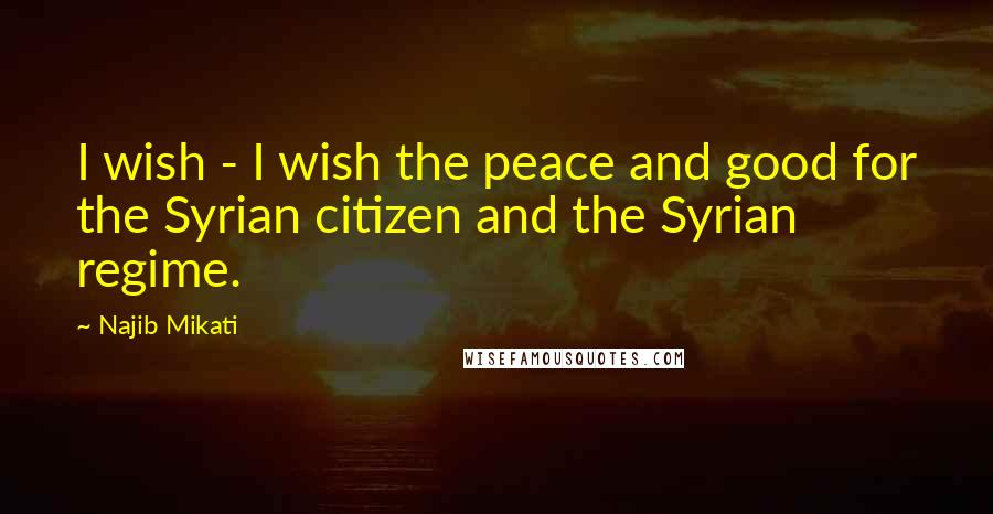 Najib Mikati Quotes: I wish - I wish the peace and good for the Syrian citizen and the Syrian regime.