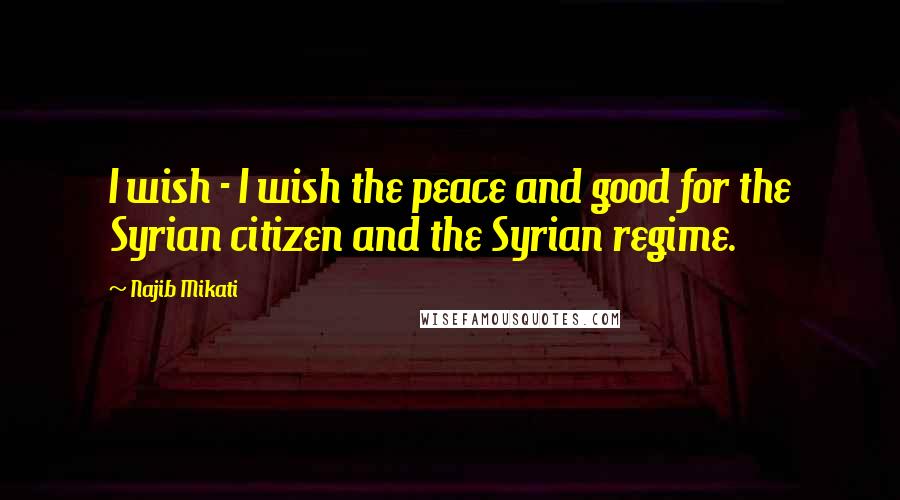 Najib Mikati Quotes: I wish - I wish the peace and good for the Syrian citizen and the Syrian regime.