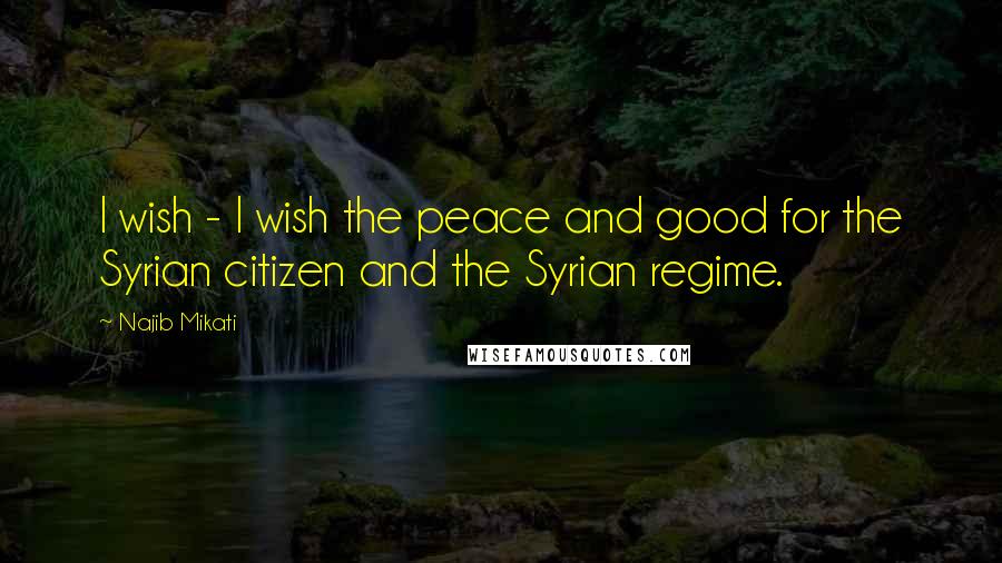 Najib Mikati Quotes: I wish - I wish the peace and good for the Syrian citizen and the Syrian regime.
