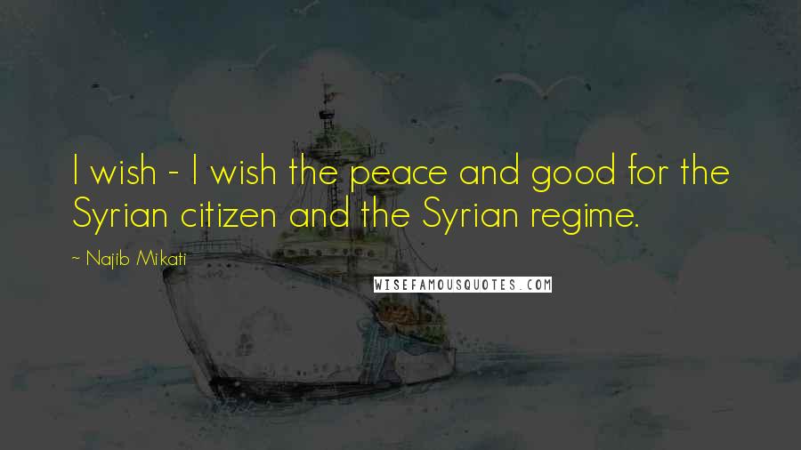 Najib Mikati Quotes: I wish - I wish the peace and good for the Syrian citizen and the Syrian regime.