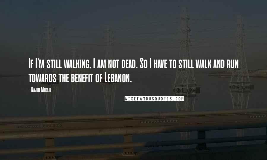 Najib Mikati Quotes: If I'm still walking, I am not dead. So I have to still walk and run towards the benefit of Lebanon.