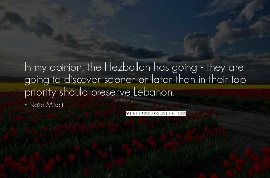 Najib Mikati Quotes: In my opinion, the Hezbollah has going - they are going to discover sooner or later than in their top priority should preserve Lebanon.